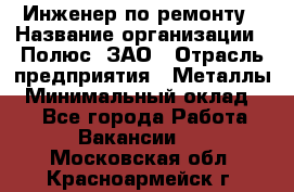 Инженер по ремонту › Название организации ­ Полюс, ЗАО › Отрасль предприятия ­ Металлы › Минимальный оклад ­ 1 - Все города Работа » Вакансии   . Московская обл.,Красноармейск г.